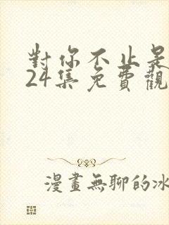 对你不止是喜欢24集免费观看