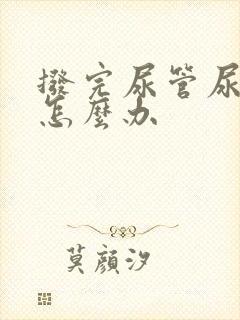 拨完尿管尿不出怎么办