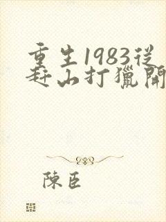 重生1983从赶山打猎开始发家致富