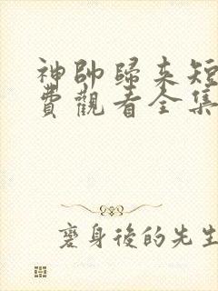 神帅归来短剧免费观看全集高清