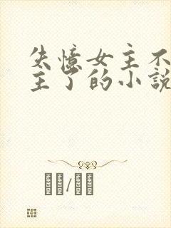 失忆女主不爱男主了的小说