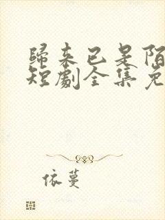 归来已是陌路人短剧全集免费