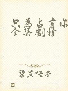 只为占有你短剧全集剧情