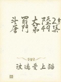 斗罗大陆2绝世唐门第49集