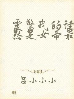 震惊我的徒弟居然是女帝最新