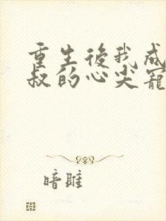 重生后我成了皇叔的心尖宠免费阅读