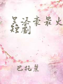 吴添豪最火十部短剧