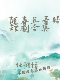 随春且看归何处短剧合集