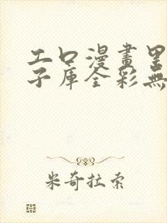 工口漫画里番本子库全彩无遮挡