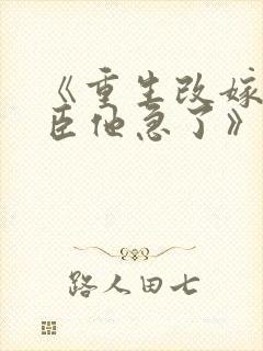 《重生改嫁,权臣他急了》免费阅读