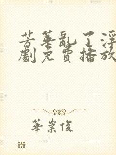 芳华乱了浮生短剧免费播放电视剧