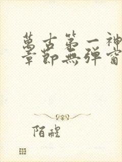 万古第一神最新章节无弹窗笔趣阁