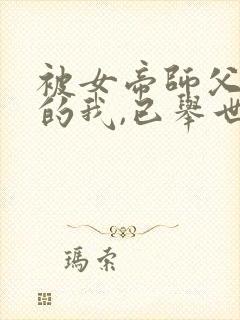 被女帝师父嫌弃的我,已举世无敌新章节