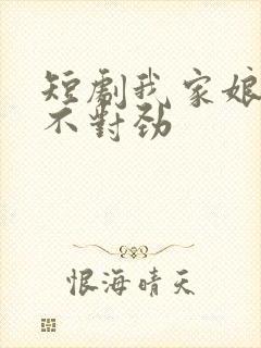 短剧我家娘子,不对劲