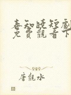 春知晓短剧全集免费观看下载
