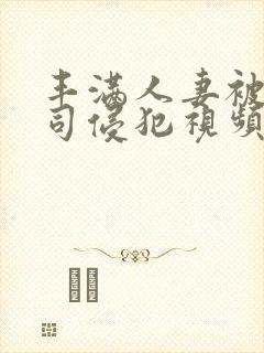 丰满人妻被夫上司侵犯视频