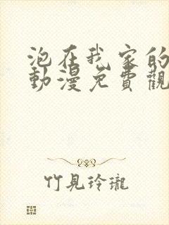 泡在我家的辣妹动漫免费观看第一集