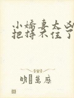 小娇妻太凶陆爷把持不住了短剧