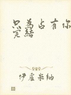 只为占有你短剧完结