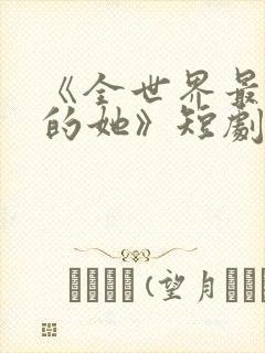 《全世界最爱我的她》短剧