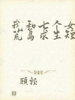 我和七个女神在荒岛求生短剧免费观看