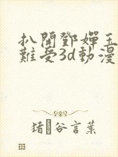 扒开邓婵玉狂揉难受3d动漫