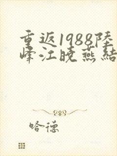 重返1988陆峰江晓燕结局