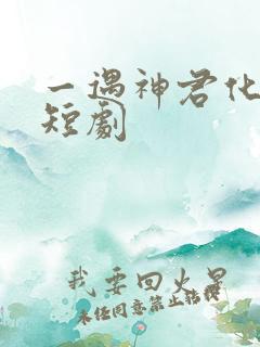 一遇神君化烛龙短剧