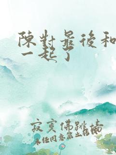 陈对最后和谁在一起了