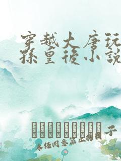 穿越大唐玩妈长孙皇后小说