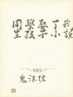 同学娶了我妈妈生孩子小说