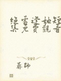 绝处逢她短剧全集免费观看高清