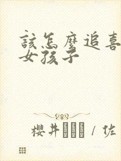 该怎么追喜欢的女孩子