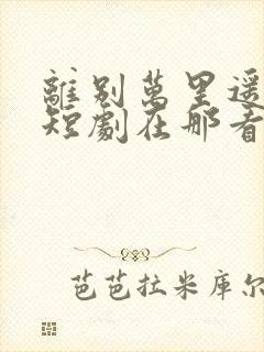 离别万里遥无期短剧在那看