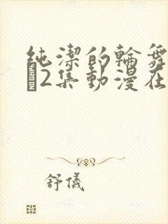 纯洁的轮舞曲1–2集动漫在线观看