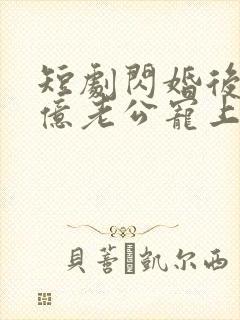 短剧闪婚后被千亿老公宠上天全集