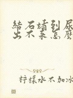 结石堵到尿道口出不来怎么办