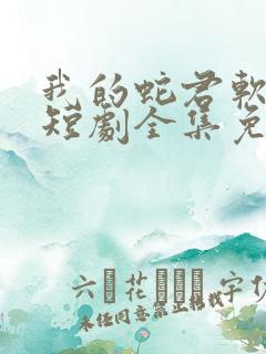 我的蛇君软又妖短剧全集免费