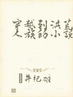 穿越到洪荒变成人族的小说