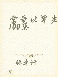 当爱以星光短剧100集