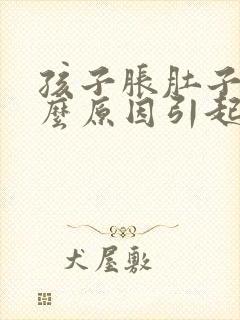 孩子胀肚子是什么原因引起的