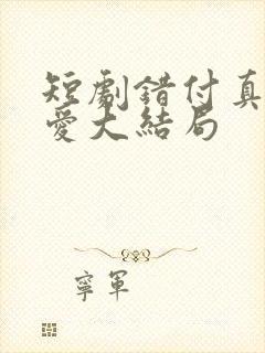 短剧错付真心的爱大结局