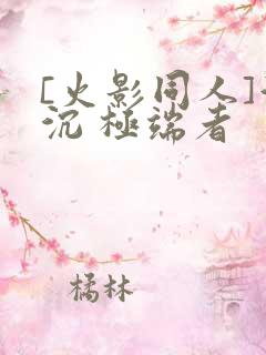 [火影同人]浮沉 极端者