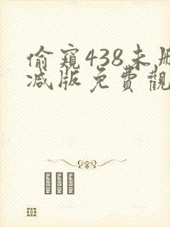 偷窥438未删减版免费观看第一季