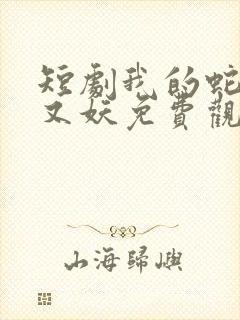 短剧我的蛇君软又妖免费观看