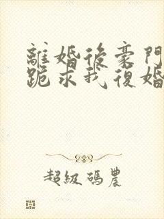 离婚后豪门前夫跪求我复婚全文阅读