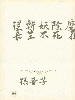 从斩妖除魔开始长生不死 在线无弹窗