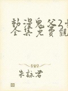 动漫鬼父2爱莉全集免费观看中文版