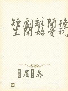 短剧离开后顾先生开始爱我