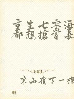 重生七零海陆空都想抢首长娇妻